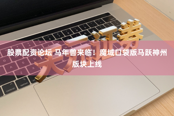 股票配资论坛 马年兽来临！魔域口袋版马跃神州版块上线