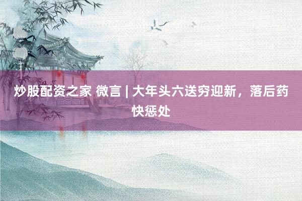 炒股配资之家 微言 | 大年头六送穷迎新，落后药快惩处