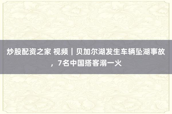 炒股配资之家 视频|贝加尔湖发生车辆坠湖事故,7名中国搭客溺一火
