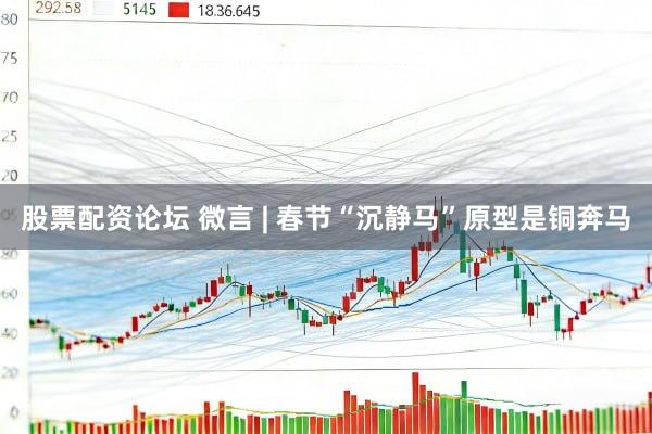 股票配资论坛 微言 | 春节“沉静马”原型是铜奔马