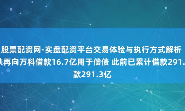 股票配资网-实盘配资平台交易体验与执行方式解析 深铁再向万科借款16.7亿用于偿债 此前已累计借款291.3亿