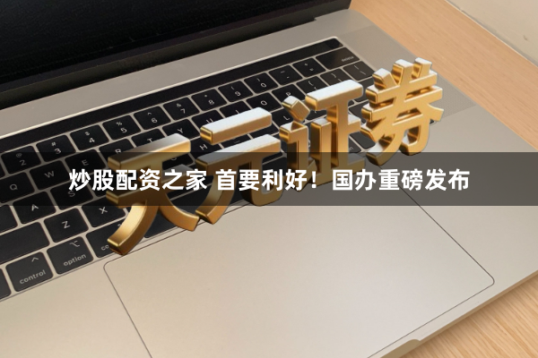 炒股配资之家 首要利好！国办重磅发布