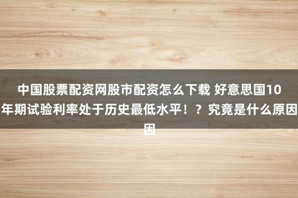中国股票配资网股市配资怎么下载 好意思国10年期试验利率处于历史最低水平！？究竟是什么原因