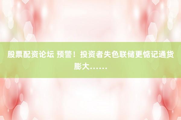 股票配资论坛 预警！投资者失色联储更惦记通货膨大……