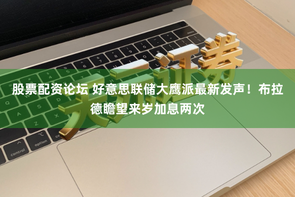 股票配资论坛 好意思联储大鹰派最新发声！布拉德瞻望来岁加息两次