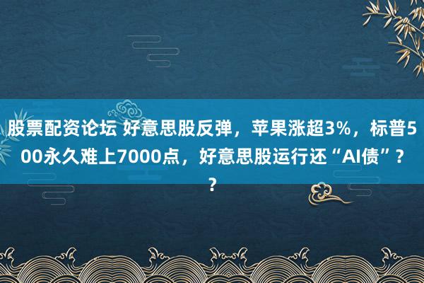 股票配资论坛 好意思股反弹，苹果涨超3%，标普500永久难上7000点，好意思股运行还“AI债”？