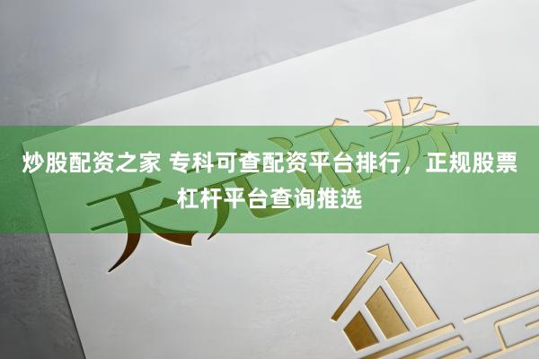 炒股配资之家 专科可查配资平台排行，正规股票杠杆平台查询推选