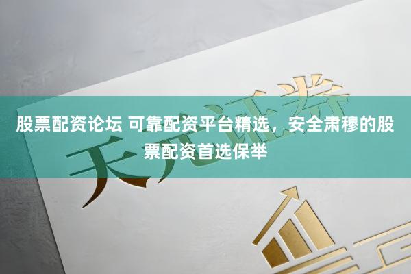 股票配资论坛 可靠配资平台精选，安全肃穆的股票配资首选保举