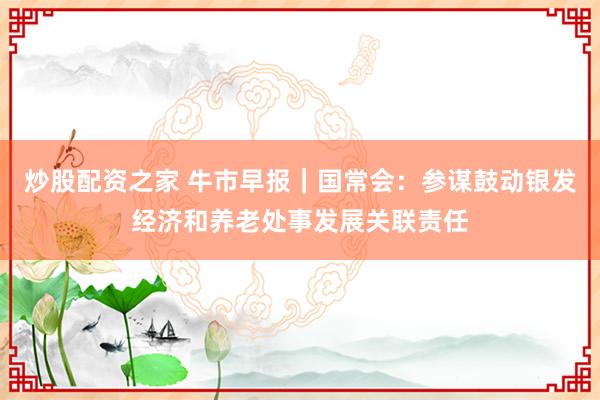 炒股配资之家 牛市早报｜国常会：参谋鼓动银发经济和养老处事发展关联责任