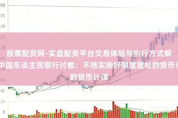 股票配资网-实盘配资平台交易体验与执行方式解析 中国东谈主民银行讨教：不绝实施好限度宽松的货币计谋