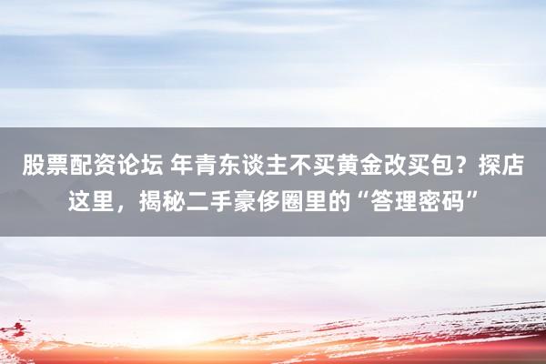 股票配资论坛 年青东谈主不买黄金改买包？探店这里，揭秘二手豪侈圈里的“答理密码”