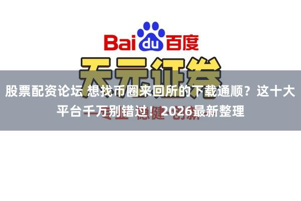 股票配资论坛 想找币圈来回所的下载通顺？这十大平台千万别错过！2026最新整理