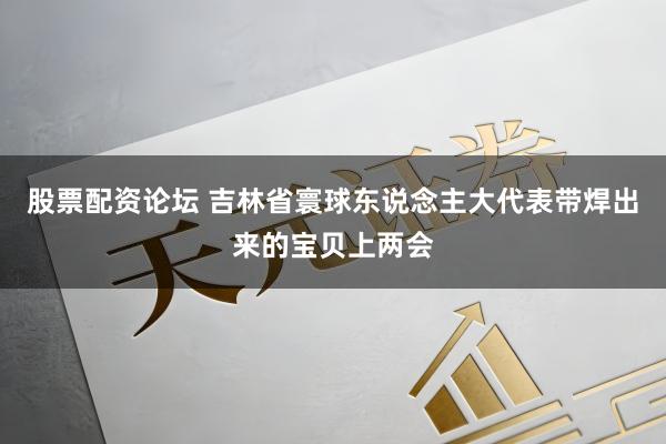 股票配资论坛 吉林省寰球东说念主大代表带焊出来的宝贝上两会
