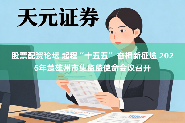 股票配资论坛 起程“十五五” 奋楫新征途 2026年楚雄州市集监监使命会议召开