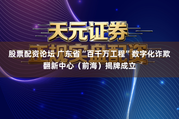 股票配资论坛 广东省“百千万工程”数字化诈欺翻新中心（前海）揭牌成立