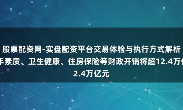 股票配资网-实盘配资平台交易体验与执行方式解析 本年素质、卫生健康、住房保险等财政开销将超12.4万亿元