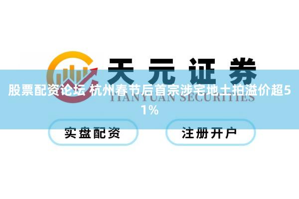 股票配资论坛 杭州春节后首宗涉宅地土拍溢价超51%