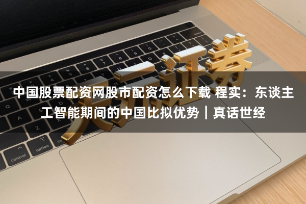 中国股票配资网股市配资怎么下载 程实：东谈主工智能期间的中国比拟优势︱真话世经