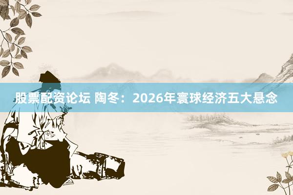 股票配资论坛 陶冬：2026年寰球经济五大悬念