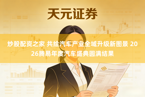 炒股配资之家 共绘汽车产业全域升级新图景 2026腾易年度汽车盛典圆满结果