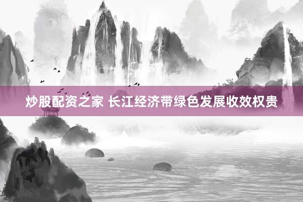 炒股配资之家 长江经济带绿色发展收效权贵