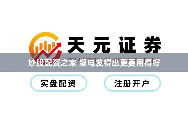 炒股配资之家 绿电发得出更要用得好