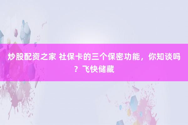 炒股配资之家 社保卡的三个保密功能，你知谈吗？飞快储藏