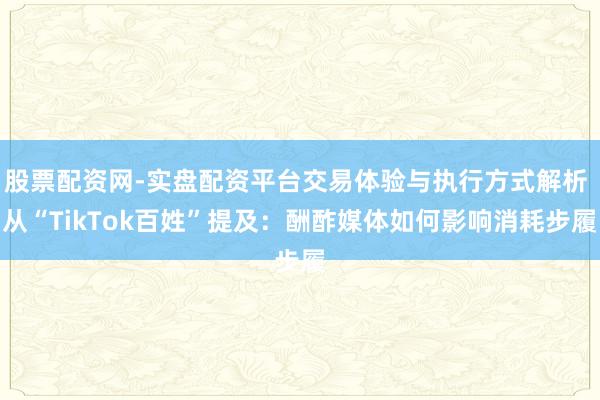 股票配资网-实盘配资平台交易体验与执行方式解析 从“TikTok百姓”提及：酬酢媒体如何影响消耗步履