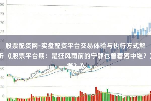 股票配资网-实盘配资平台交易体验与执行方式解析 《股票平台期：是狂风雨前的宁静也曾着落中继？》