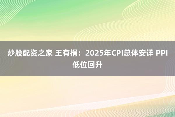 炒股配资之家 王有捐：2025年CPI总体安详 PPI低位回升