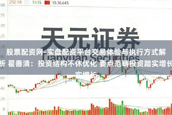 股票配资网-实盘配资平台交易体验与执行方式解析 翟善清：投资结构不休优化 要点范畴投资踏实增长