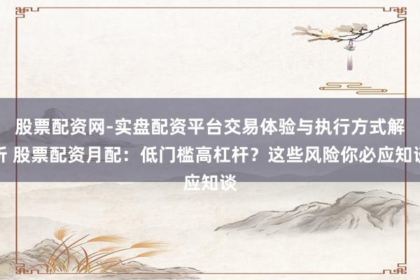 股票配资网-实盘配资平台交易体验与执行方式解析 股票配资月配：低门槛高杠杆？这些风险你必应知谈