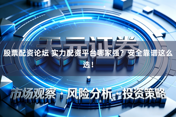 股票配资论坛 实力配资平台哪家强？安全靠谱这么选！