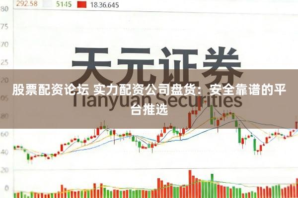 股票配资论坛 实力配资公司盘货：安全靠谱的平台推选