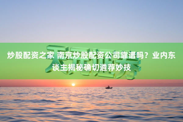 炒股配资之家 南京炒股配资公司靠谱吗？业内东谈主揭秘确切遴荐妙技