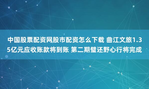 中国股票配资网股市配资怎么下载 曲江文旅1.35亿元应收账款将到账 第二期璧还野心行将完成