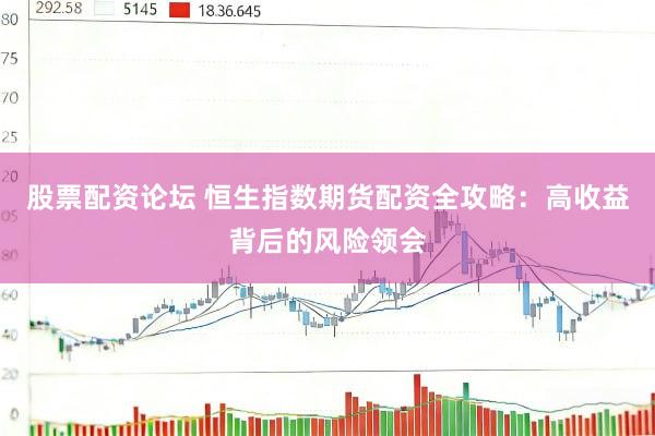 股票配资论坛 恒生指数期货配资全攻略：高收益背后的风险领会