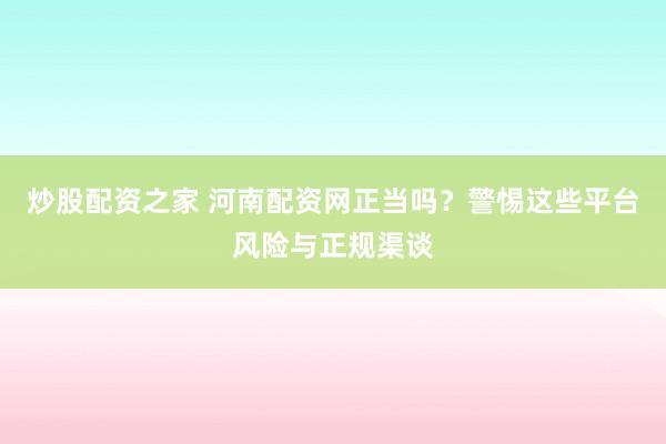 炒股配资之家 河南配资网正当吗？警惕这些平台风险与正规渠谈