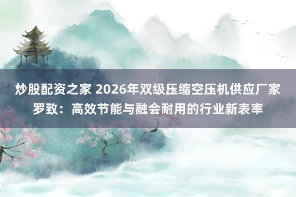 炒股配资之家 2026年双级压缩空压机供应厂家罗致：高效节能与融会耐用的行业新表率
