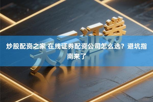 炒股配资之家 在线证券配资公司怎么选？避坑指南来了