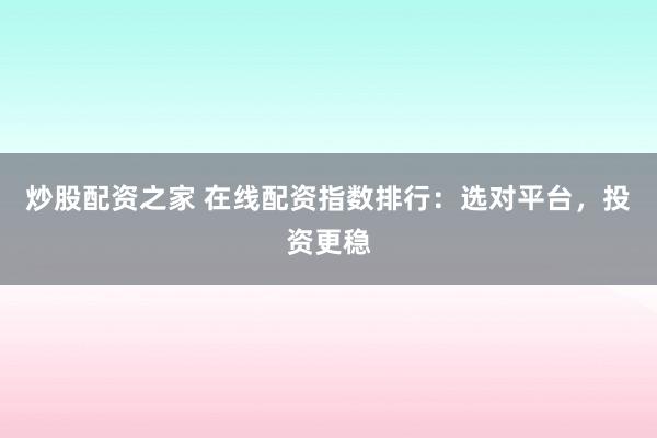 炒股配资之家 在线配资指数排行：选对平台，投资更稳