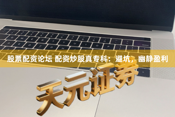 股票配资论坛 配资炒股真专科：避坑，幽静盈利