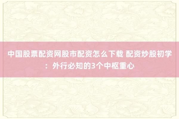 中国股票配资网股市配资怎么下载 配资炒股初学：外行必知的3个中枢重心