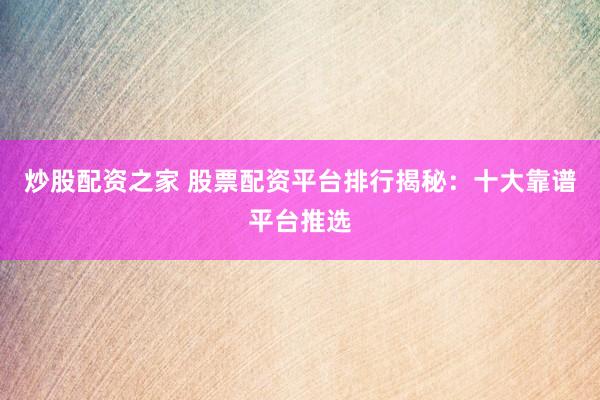炒股配资之家 股票配资平台排行揭秘：十大靠谱平台推选