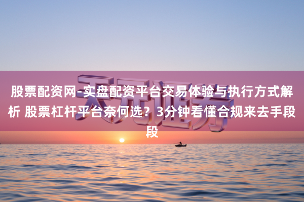 股票配资网-实盘配资平台交易体验与执行方式解析 股票杠杆平台奈何选?3分钟看懂合规来去手段