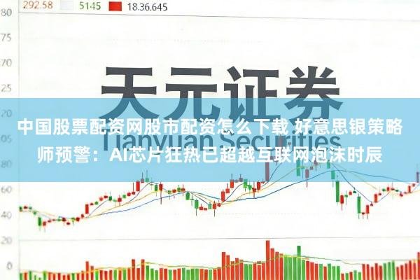 中国股票配资网股市配资怎么下载 好意思银策略师预警：AI芯片狂热已超越互联网泡沫时辰