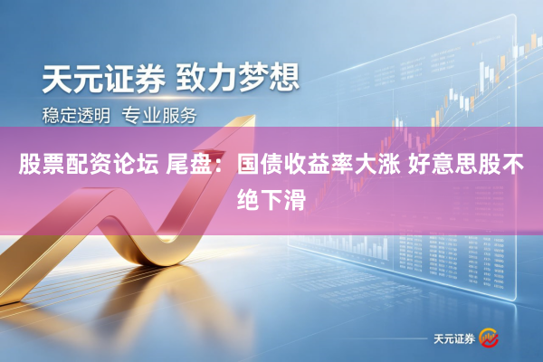 股票配资论坛 尾盘：国债收益率大涨 好意思股不绝下滑