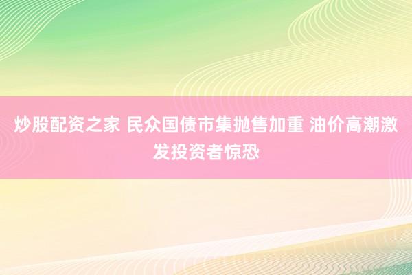 炒股配资之家 民众国债市集抛售加重 油价高潮激发投资者惊恐