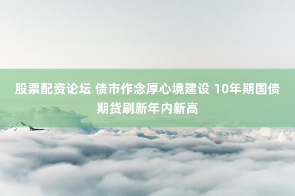 股票配资论坛 债市作念厚心境建设 10年期国债期货刷新年内新高