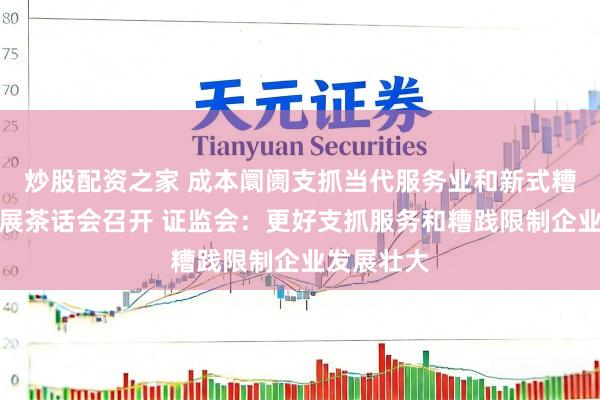 炒股配资之家 成本阛阓支抓当代服务业和新式糟践企业发展茶话会召开 证监会：更好支抓服务和糟践限制企业发展壮大